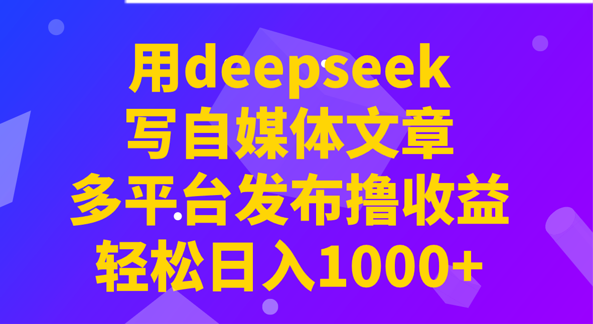用deepseek写自媒体文章，多平台发布撸收益，轻松日入1000+！-爱找项目网