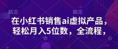 小红书销售ai虚拟产品，轻松月入5位数，全流程，超细节变现过程，完全无卡点-爱找项目网