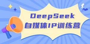DeepSeek自媒体IP训练营，掌握四位定位法 长板变现模型 开启自媒体新篇章(更新)-爱找项目网