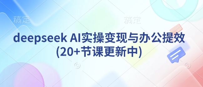 deepseek AI实操变现与办公提效(20+节课更新中)-爱找项目网