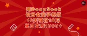 用DeepSeek做母女亲子视频，10天吸粉18万，单日变现多张-爱找项目网