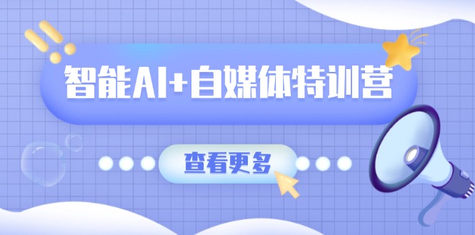 智能AI+自媒体特训营：涵盖文本创作、图像创作、视频创作和职场办公几大类-爱找项目网