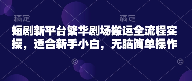 短剧新平台繁华剧场搬运全流程实操，适合新手小白，无脑简单操作-爱找项目网
