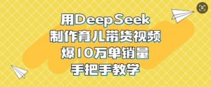 用DeepSeek制作育儿带货视频，爆10W单销量，手把手教学-爱找项目网