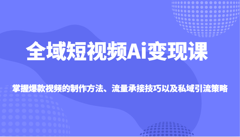 全域短视频Ai变现课，掌握爆款视频的制作方法、流量承接技巧以及私域引流策略-爱找项目网
