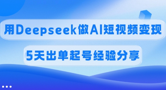 佣金45%，用Deepseek做AI短视频变现，5天出单起号经验分享-爱找项目网