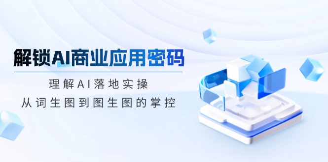 解锁AI商业应用密码：理解AI落地实操，从词生图到图生图的掌控-爱找项目网