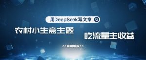 用DeepSeek写农村创业小项目，篇篇爆款，暴力引流，吃流量主收益变现-爱找项目网