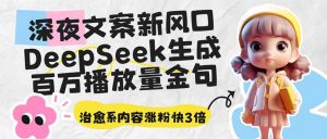 深夜文案新风口:DeepSeek生成百万播放量金句,治愈系内容涨粉快3倍-爱找项目网