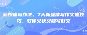 新媒体写作课,7大新媒体写作实操技巧,教你又快又稳写好文-爱找项目网