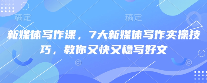 新媒体写作课，7大新媒体写作实操技巧，教你又快又稳写好文-爱找项目网