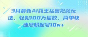 3月最新AI药王猛兽视频玩法，轻松100W播放，简单快速涨粉起号10w+-爱找项目网