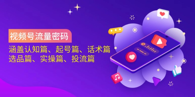 视频号流量密码：涵盖认知篇、起号篇、话术篇、选品篇、实操篇、投流篇-爱找项目网