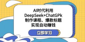 某付费文：AI时代利用DeepSeek+ChatGPk制作课程、爆款标题，实现自动赚钱-爱找项目网