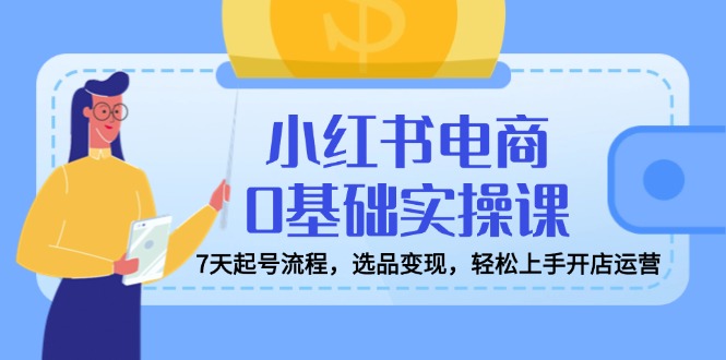 小红书电商0基础实操课，7天起号流程，选品变现，轻松上手开店运营-爱找项目网