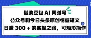 借助豆包AI同时写公众号和今日头条原创情感短文日入3张的实操之路，可矩形操作-爱找项目网