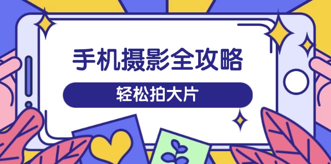 手机摄影全攻略，从拍摄到剪辑，训练营带你玩转短视频，轻松拍大片-爱找项目网