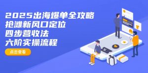 2025出海爆单全攻略：抢滩新风口定位+四步营收法+六阶实操流程-爱找项目网