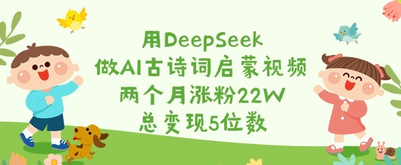用DeepSeek做AI古诗词启蒙视频，两个月涨粉22W，总变现5位数-爱找项目网