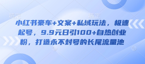 小红书豪车+文案+私域玩法，极速起号，9.9元日引100+自热创业粉，打造永不封号的长尾流量池-爱找项目网