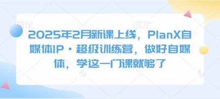 2025年2月新课上线，PlanX自媒体IP·超级训练营，做好自媒体，学这一门课就够了-爱找项目网