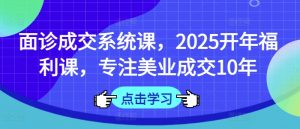 面诊成交系统课,2025开年福利课,专注美业成交10年-爱找项目网