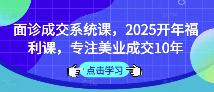 面诊成交系统课，2025开年福利课，专注美业成交10年-爱找项目网
