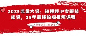 2025流量大课:短视频IP专题技能课,25年最棒的短视频课程-爱找项目网