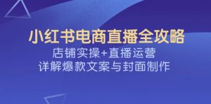 小红书电商直播全攻略，店铺实操+直播运营，详解爆款文案与封面制作-爱找项目网