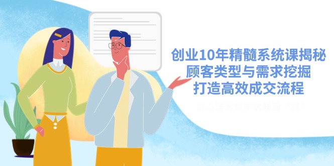 创业10年精髓系统课揭秘，顾客类型与需求挖掘，打造高效成交流程-爱找项目网