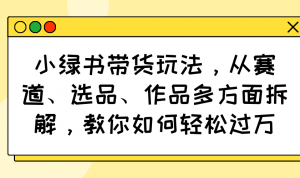 小绿书带货玩法，从赛道、选品、作品多方面拆解，教你如何轻松过万-爱找项目网