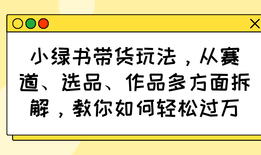 小绿书带货玩法，从赛道、选品、作品多方面拆解，教你如何轻松过万-爱找项目网