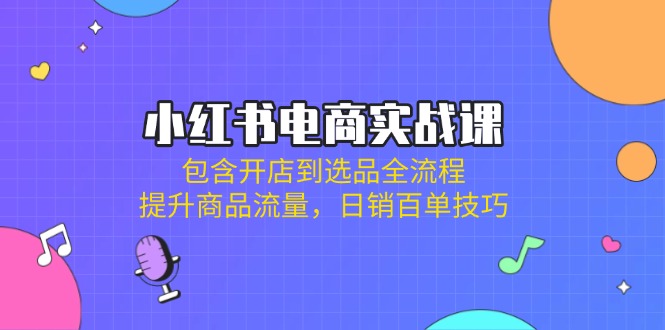 小红书电商实战课：包含开店到选品全流程，提升商品流量，日销百单技巧-爱找项目网