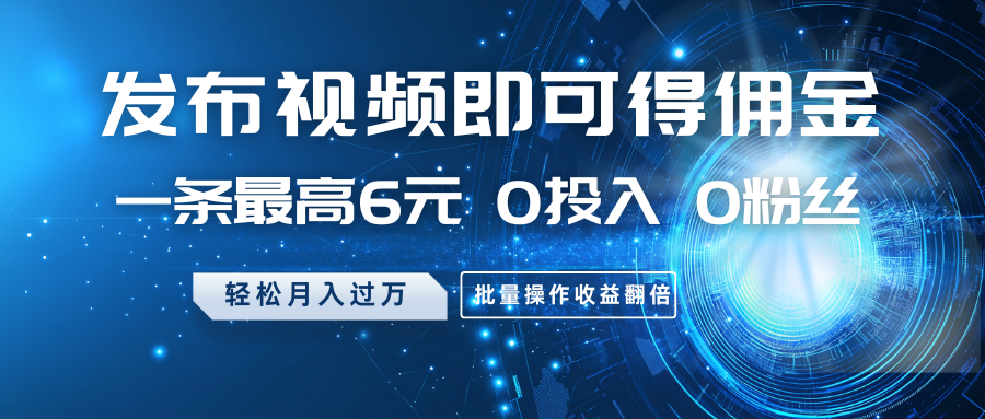 发布视频即可得佣金，一条最高6元，0投入0粉丝，月入过万，批量操作收益翻倍-爱找项目网