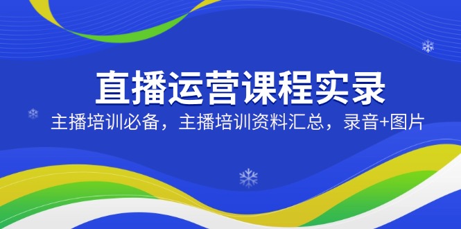 直播运营课程实录：主播培训必备，主播培训资料汇总，录音+图片-爱找项目网