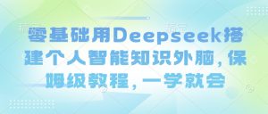 零基础用Deepseek搭建个人智能知识外脑，保姆级教程，一学就会-爱找项目网