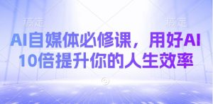 AI自媒体必修课，用好AI 10倍提升你的人生效率-爱找项目网