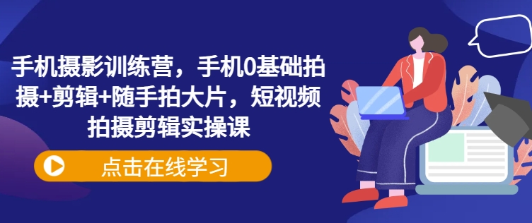 手机摄影训练营，手机0基础拍摄+剪辑+随手拍大片，短视频拍摄剪辑实操课-爱找项目网