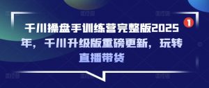 千川操盘手训练营完整版2025年，千川升级版重磅更新，玩转直播带货-爱找项目网