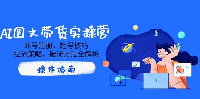 AI图文带货实操营，账号注册，起号技巧，拉流策略，破流方法全解析-爱找项目网