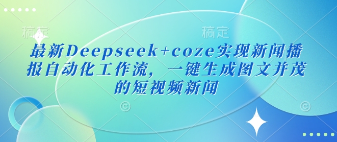 最新Deepseek+coze实现新闻播报自动化工作流，一键生成图文并茂的短视频新闻-爱找项目网