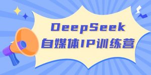 DeepSeek自媒体IP训练营，掌握四位定位法 长板变现模型 开启自媒体新篇章-爱找项目网