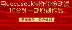 用deepseek制作治愈系漫剪，20分钟一部纯原创作品，多种变现渠道外面收费980-爱找项目网
