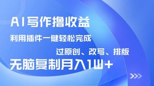 AI写作撸收益，利用插件改写排版100%过原创，小白无脑复制粘贴月入10000+-爱找项目网