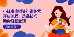 小红书虚拟资料训练营：开店流程、选品技巧一网打尽，助你轻松变现-爱找项目网