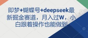 即梦+蝴蝶号+deepseek最新掘金赛道，月入过W，小白跟着操作也能做到-爱找项目网