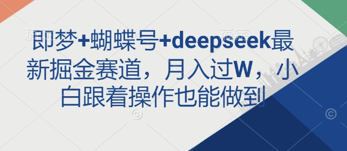 即梦+蝴蝶号+deepseek最新掘金赛道，月入过W，小白跟着操作也能做到-爱找项目网