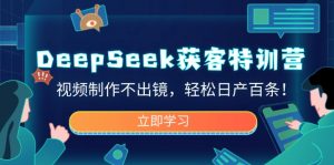 DeepSeek获客特训营，视频制作不出镜，轻松日产百条！-爱找项目网