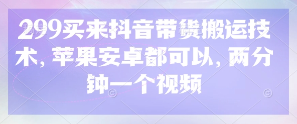 299买来抖音带货搬运技术，苹果安卓都可以，两分钟一个视频-爱找项目网