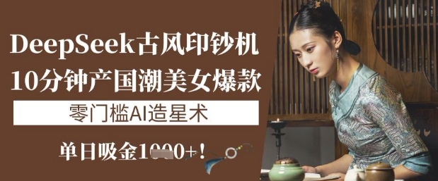 DeepSeek古风印钞机：10分钟产国潮美女爆款，单日吸金1k+，零门槛AI造星术-爱找项目网
